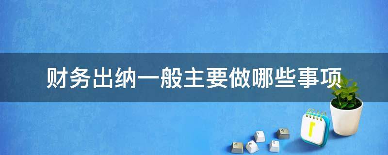 财务出纳一般主要做哪些事项（财务出纳一般主要做哪些事项工作）