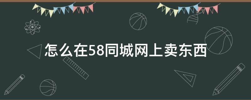 怎么在58同城网上卖东西（怎样在58同城卖东西）