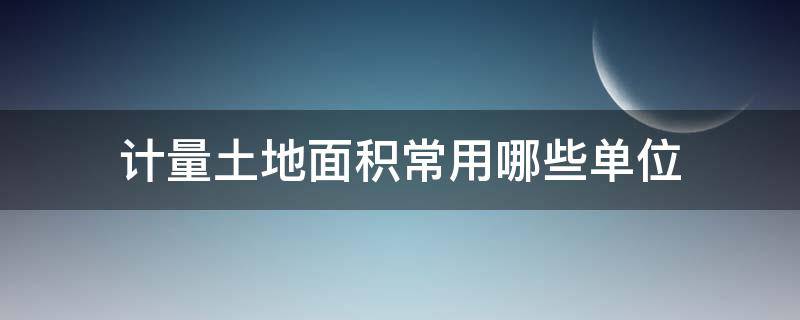 计量土地面积常用哪些单位（计量土地面积常用哪些单位表示）