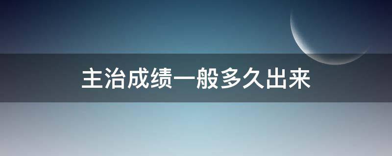 主治成绩一般多久出来 主治成绩多久可以出来