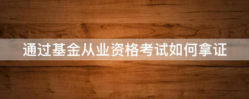 通过基金从业资格考试如何拿证 基金从业资格考完试去哪领资格证书