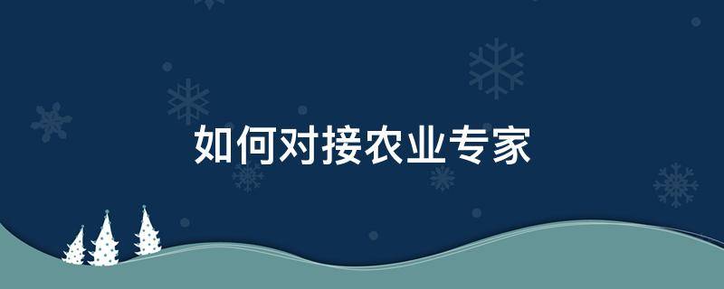 如何对接农业专家 如何对接农业专家论文