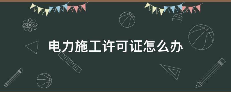 电力施工许可证怎么办 电力施工许可证办理条件