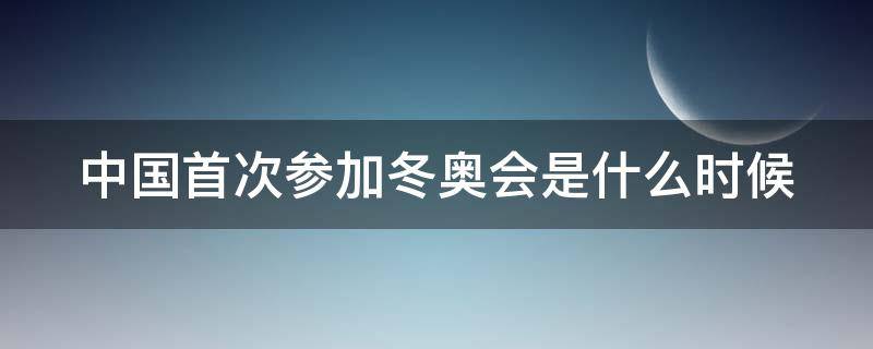 中国首次参加冬奥会是什么时候 中国首次参加冬奥会是在第几届