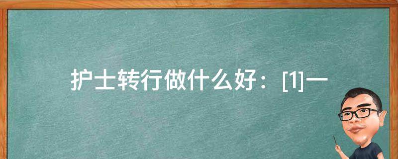 护士转行做什么好：[1]一（护士转行干啥好）