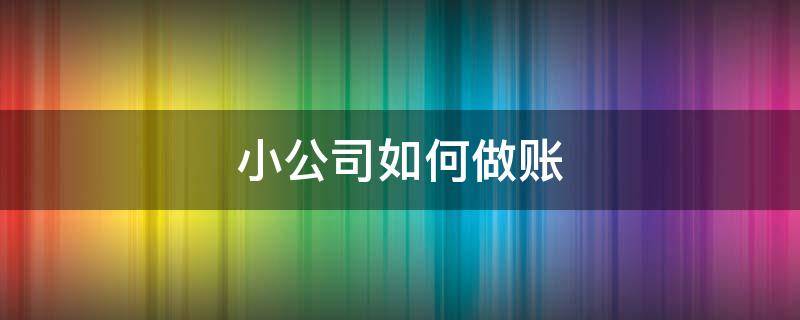 小公司如何做账 小公司如何做账简单