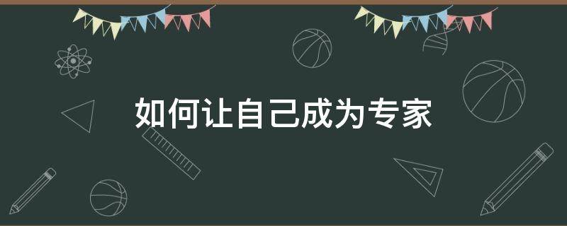 如何让自己成为专家（如何让自己成为专家呢）