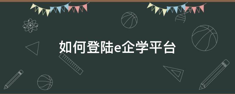 如何登陆e企学平台（e企学官网登录入口）