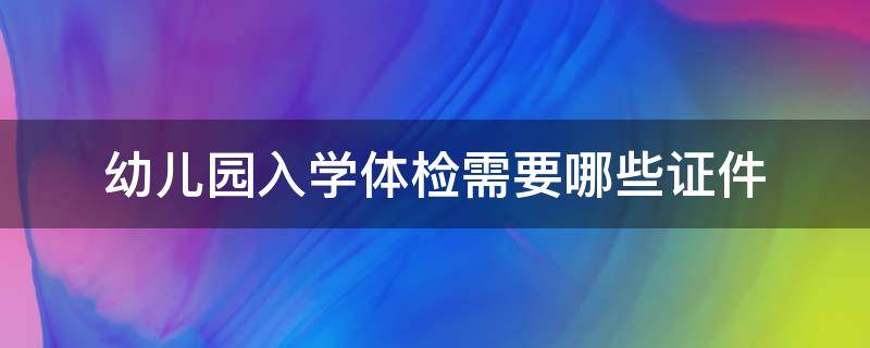 幼儿园入学体检需要哪些证件（幼儿园入学体检需要哪些证件材料）