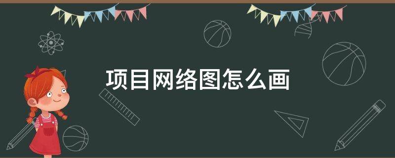 项目网络图怎么画（项目网络图怎么画例题）