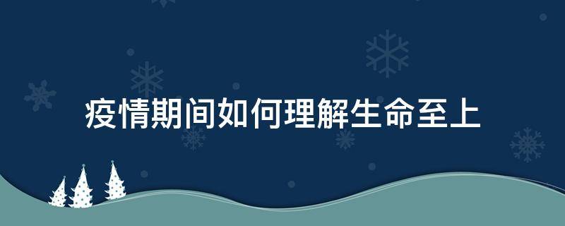 疫情期间如何理解生命至上 疫情体现生命至上人民至上