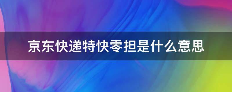 京东快递特快零担是什么意思 京东物流特快零担是什么