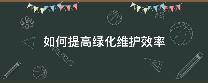 如何提高绿化维护效率 如何提高绿化维护效率的措施