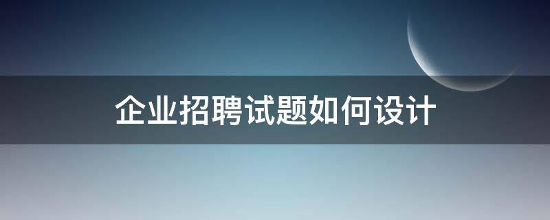 企业招聘试题如何设计 企业招聘试题如何设计出来