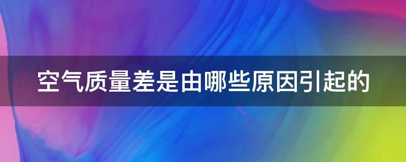 空气质量差是由哪些原因引起的（空气质量差是什么造成的?）