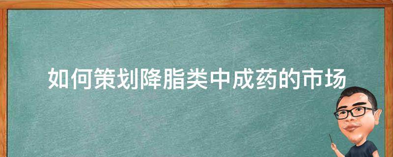 如何策划降脂类中成药的市场（如何策划降脂类中成药的市场调研）