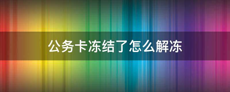 公务卡冻结了怎么解冻（公务卡锁定了怎么办）