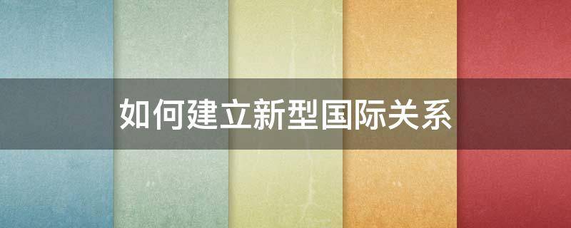 如何建立新型国际关系 如何建立新型国际关系?