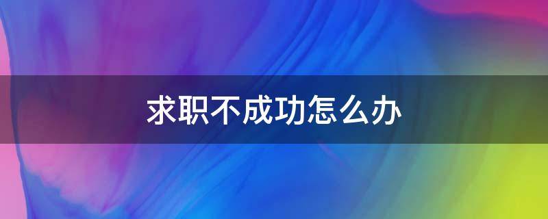 求职不成功怎么办 求职不成功怎么办呢