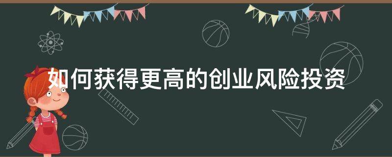 如何获得更高的创业风险投资 创业企业如何获得风险投资