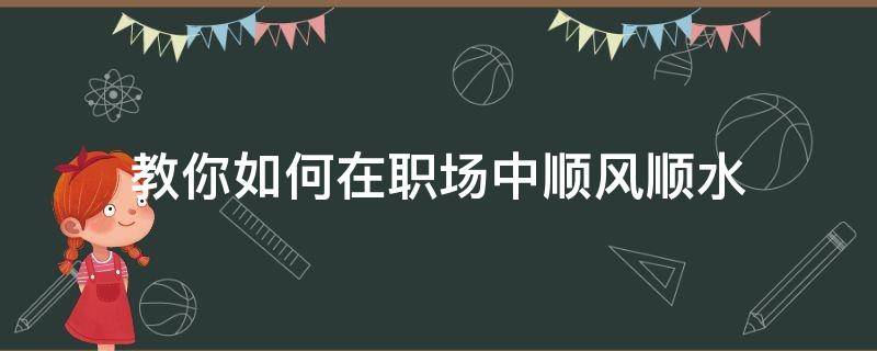 教你如何在职场中顺风顺水（教你如何在职场中顺风顺水工作）