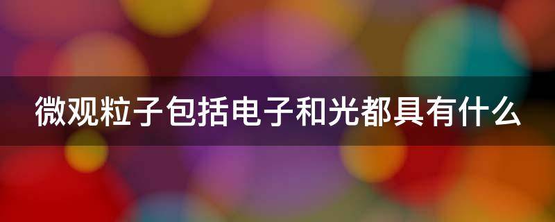 微观粒子包括电子和光都具有什么 微观粒子包括电子和光都具有什么什么性