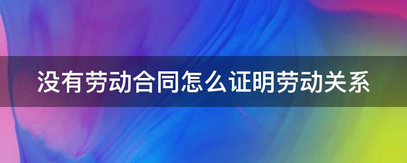 没有劳动合同怎么证明劳动关系 没有劳动合同怎么证明劳动关系双倍工资