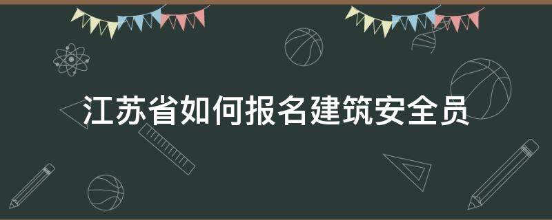 江苏省如何报名建筑安全员（江苏建筑安全员报名条件）