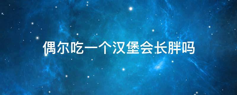 偶尔吃一个汉堡会长胖吗 偶尔吃一次汉堡