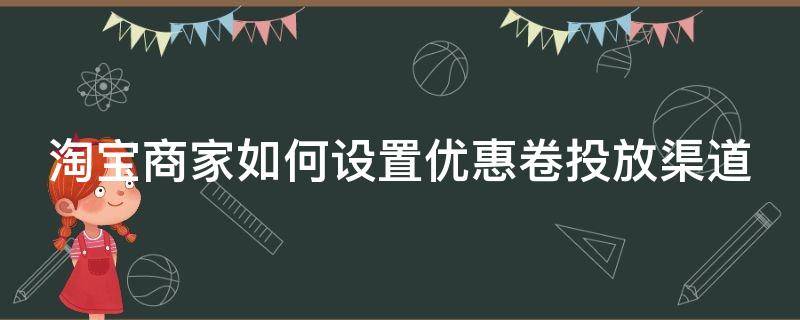 淘宝商家如何设置优惠卷投放渠道 淘宝卖家怎么设置优惠卷,添加优惠卷还要花钱吗