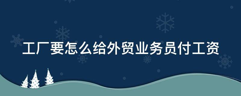 工厂要怎么给外贸业务员付工资 工厂外贸业务员什么都要做吗