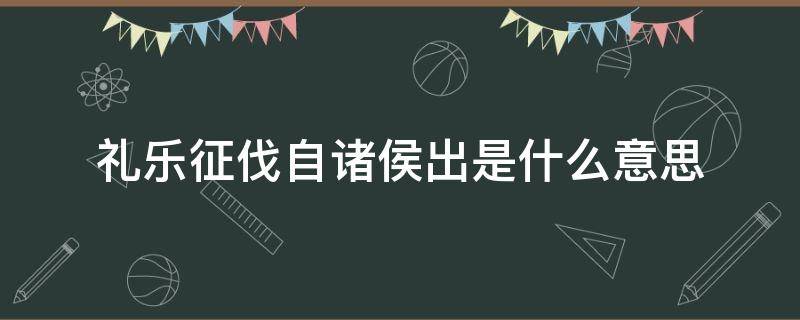 礼乐征伐自诸侯出是什么意思（礼乐征伐自诸侯出是对哪一朝代现象的描述）