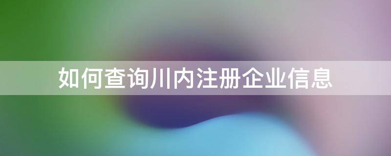 如何查询川内注册企业信息（四川企业注册信息查询）