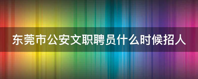 东莞市公安文职聘员什么时候招人 东莞公安聘员前景