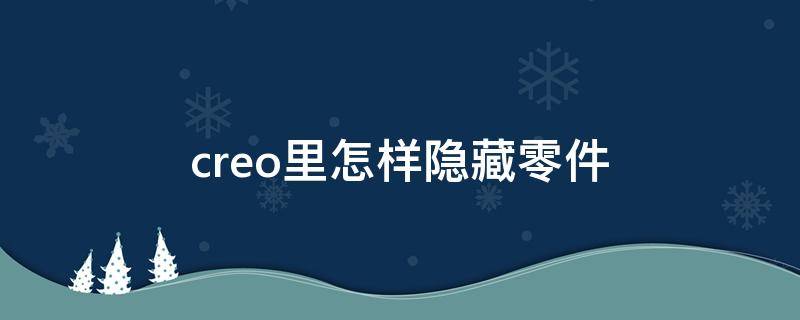 creo里怎样隐藏零件（creo4.0怎么隐藏零件）