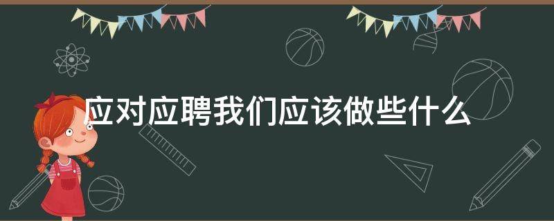 应对应聘我们应该做些什么 应对应聘我们应该做些什么准备工作