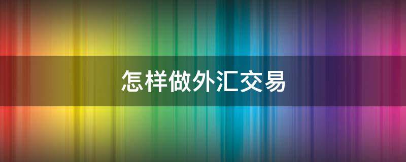 怎样做外汇交易 如何做外汇交易