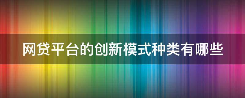 网贷平台的创新模式种类有哪些 网贷平台的创新模式种类有哪些方面