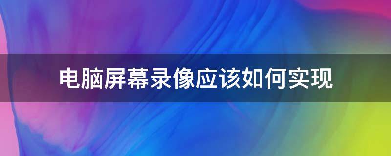 电脑屏幕录像应该如何实现（电脑屏幕录像应该如何实现录制）