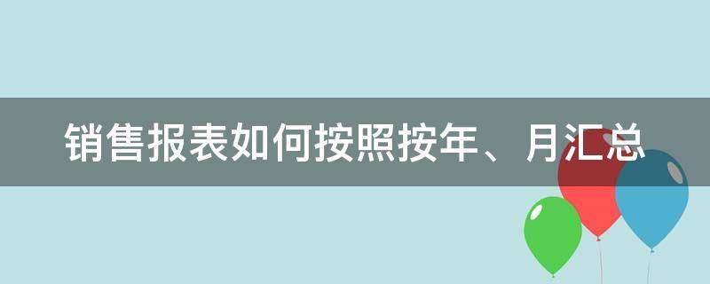 销售报表如何按照按年、月汇总（按月份和销售部门对销售额进行统计怎么做）