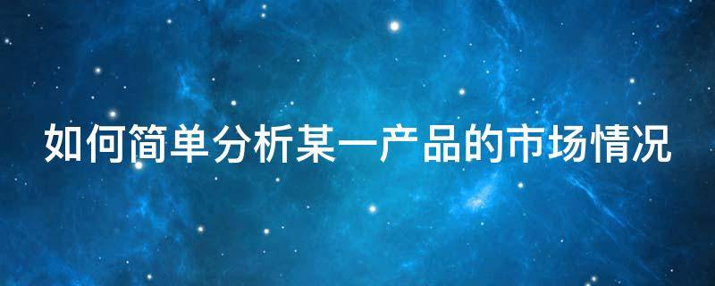 如何简单分析某一产品的市场情况（如何分析产品的市场需求）