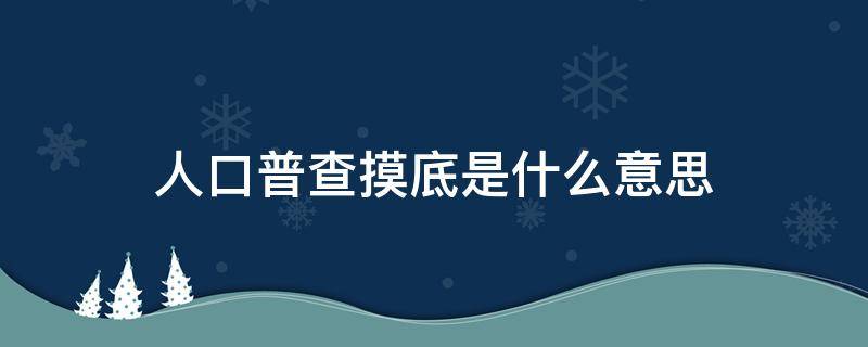 人口普查摸底是什么意思 人口普查摸底工作包括哪几个方面