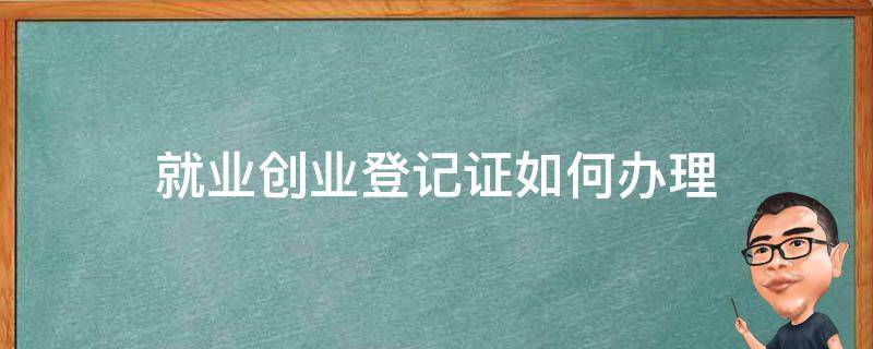 就业创业登记证如何办理 就业创业登记证办理条件