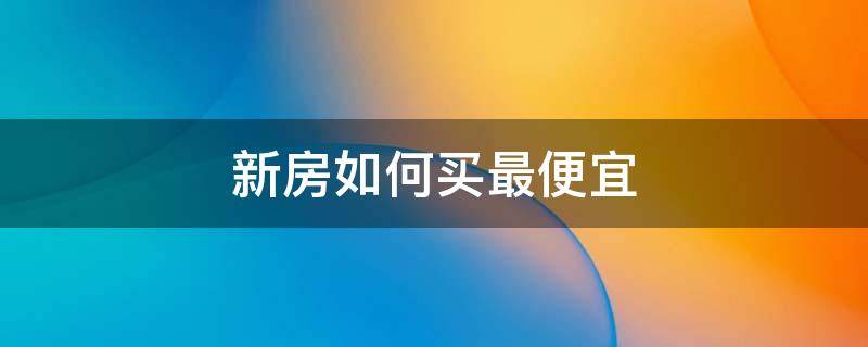 新房如何买最便宜 新房如何买最便宜的东西