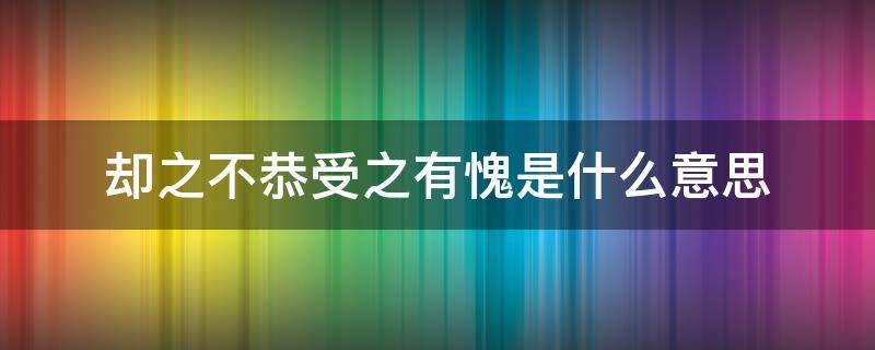 却之不恭受之有愧是什么意思 却之不恭受之无愧是什么意思