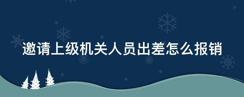 邀请上级机关人员出差怎么报销 邀请出差通知函