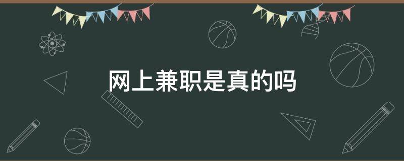 网上兼职是真的吗（网上兼职是真的吗 可信吗）