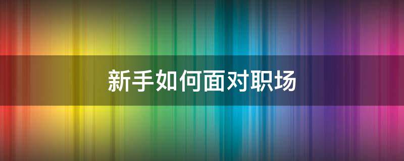 新手如何面对职场 新入职小白如何做好面对职场