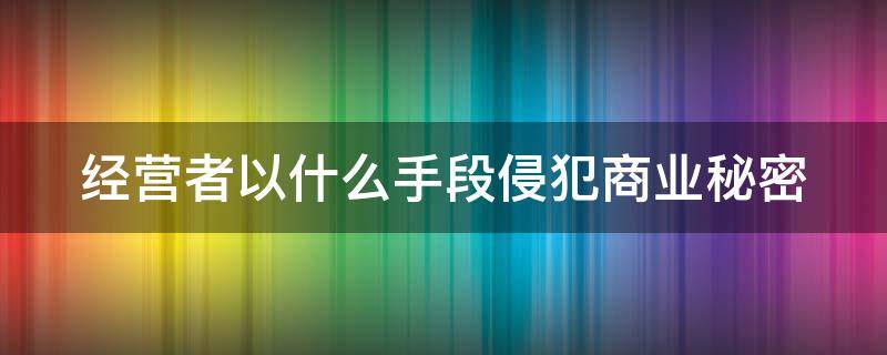 经营者以什么手段侵犯商业秘密（经营者以什么手段侵犯商业秘密）