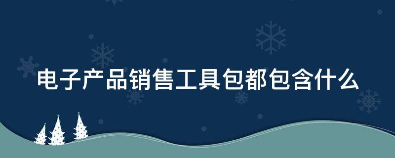 电子产品销售工具包都包含什么（电子产品销售的工作内容）